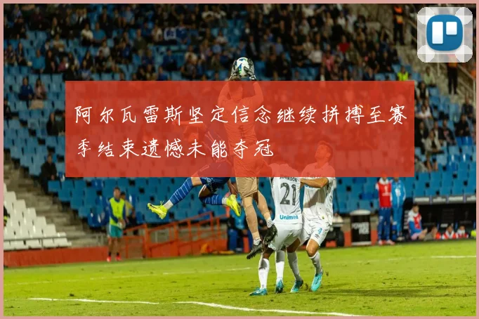 阿尔瓦雷斯坚定信念继续拼搏至赛季结束遗憾未能夺冠