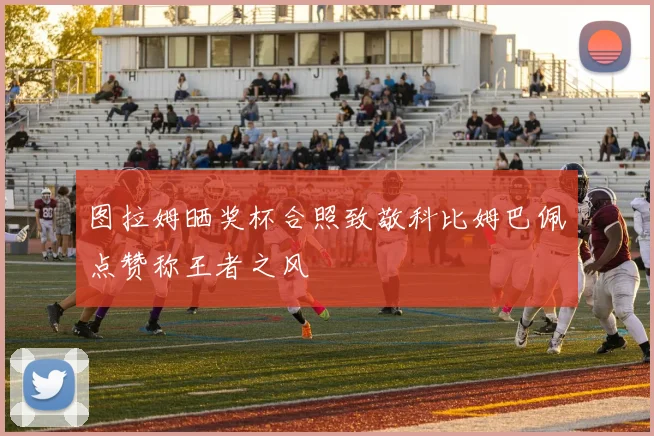 图拉姆晒奖杯合照致敬科比姆巴佩点赞称王者之风