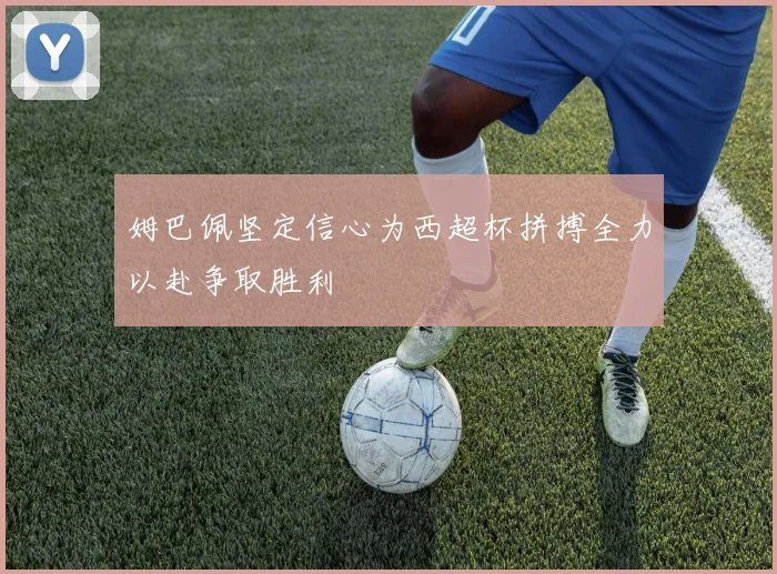 姆巴佩坚定信心为西超杯拼搏全力以赴争取胜利