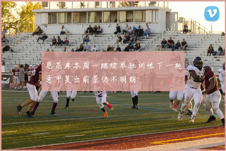 恩昆库本周一继续单独训练下一轮意甲复出前景仍不明朗