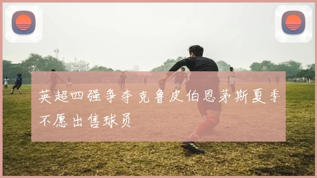 英超四强争夺克鲁皮伯恩茅斯夏季不愿出售球员