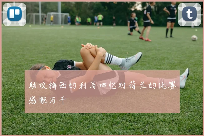 助攻梅西的利马回忆对荷兰的比赛感慨万千