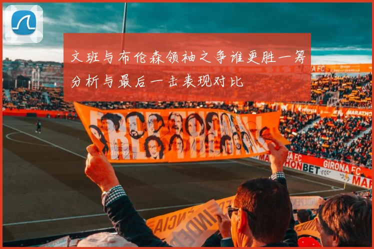 文班与布伦森领袖之争谁更胜一筹分析与最后一击表现对比