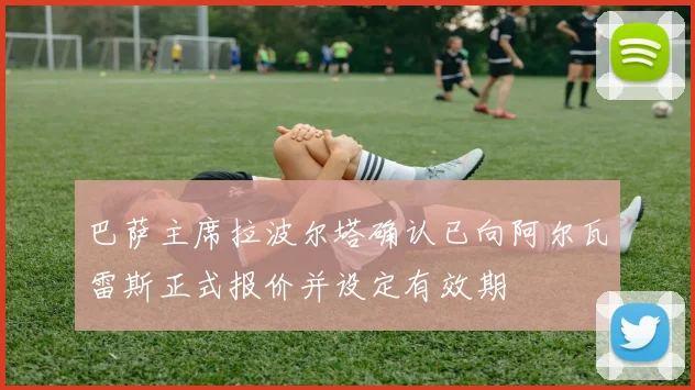 巴萨主席拉波尔塔确认已向阿尔瓦雷斯正式报价并设定有效期
