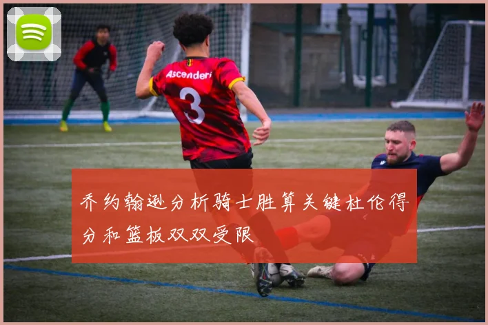 乔约翰逊分析骑士胜算关键杜伦得分和篮板双双受限
