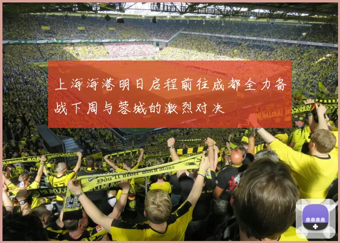上海海港明日启程前往成都全力备战下周与蓉城的激烈对决