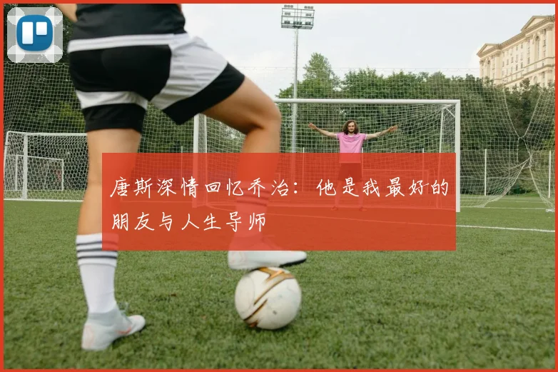 唐斯深情回忆乔治：他是我最好的朋友与人生导师