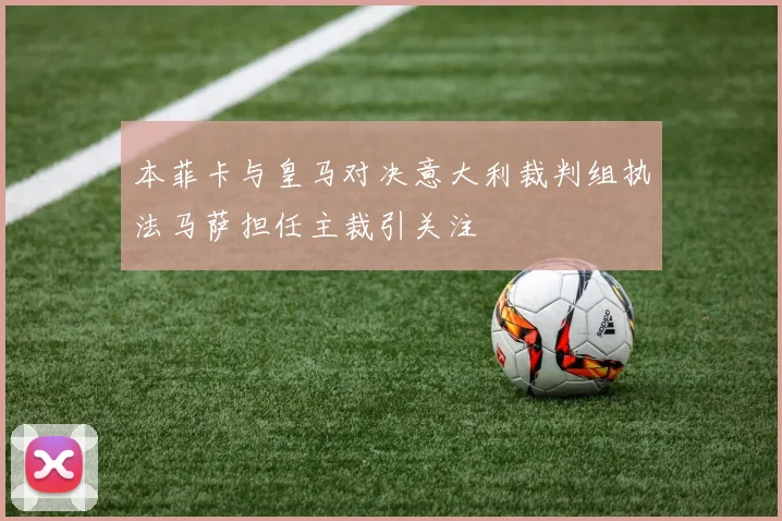 本菲卡与皇马对决意大利裁判组执法马萨担任主裁引关注