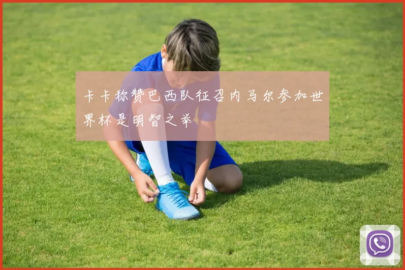 卡卡称赞巴西队征召内马尔参加世界杯是明智之举