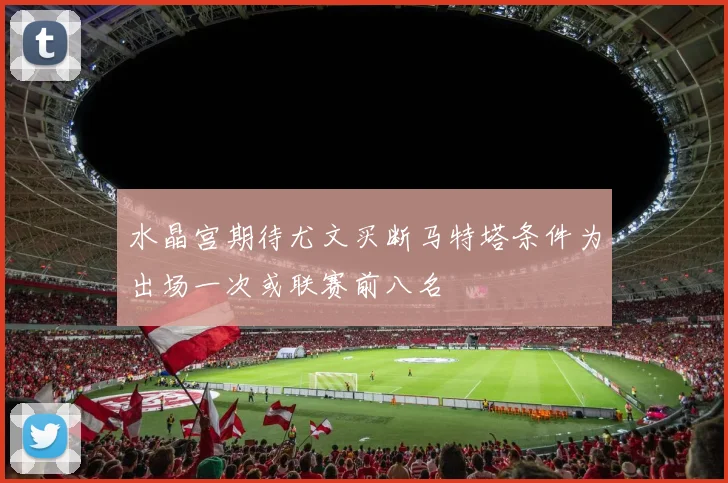 水晶宫期待尤文买断马特塔条件为出场一次或联赛前八名