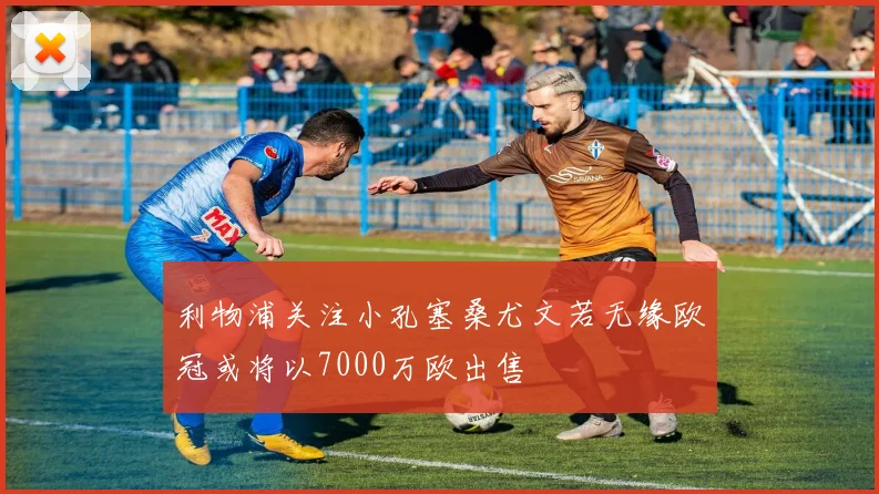 利物浦关注小孔塞桑尤文若无缘欧冠或将以7000万欧出售