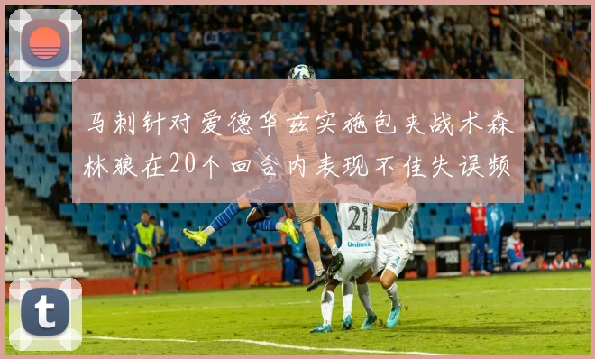 马刺针对爱德华兹实施包夹战术森林狼在20个回合内表现不佳失误频频