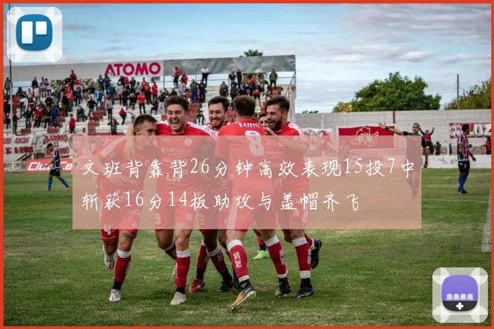 文班背靠背26分钟高效表现15投7中斩获16分14板助攻与盖帽齐飞