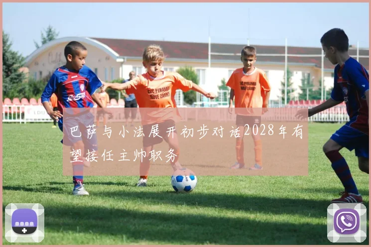 巴萨与小法展开初步对话2028年有望接任主帅职务