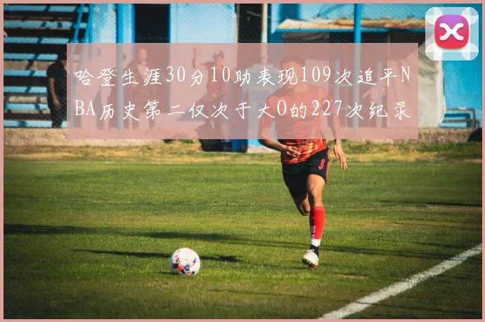 哈登生涯30分10助表现109次追平NBA历史第二仅次于大O的227次纪录