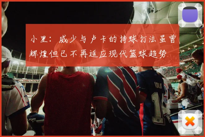 小里：威少与卢卡的持球打法虽曾辉煌但已不再适应现代篮球趋势