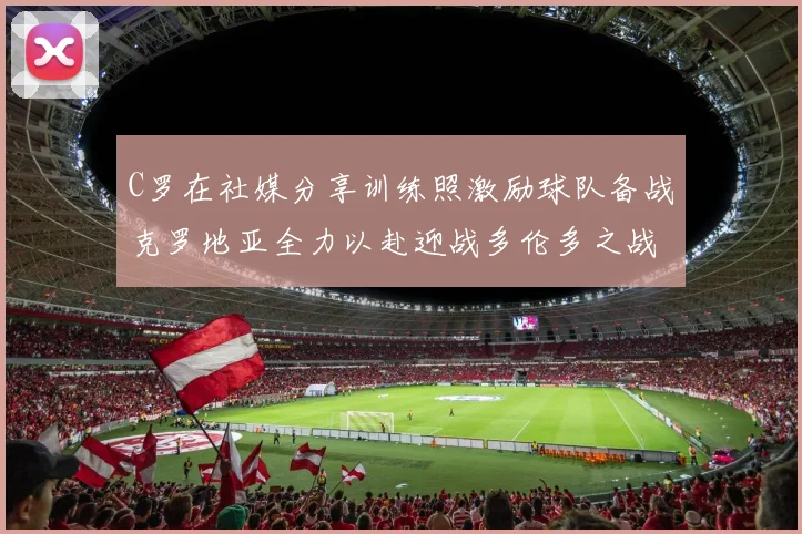 C罗在社媒分享训练照激励球队备战克罗地亚全力以赴迎战多伦多之战