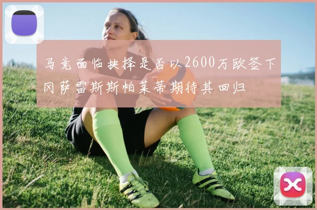 马竞面临抉择是否以2600万欧签下冈萨雷斯斯帕莱蒂期待其回归