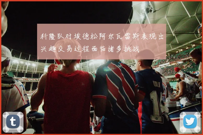 科隆队对埃德松阿尔瓦雷斯表现出兴趣交易过程面临诸多挑战