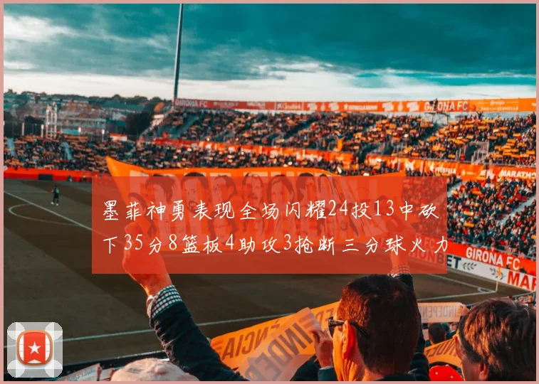 墨菲神勇表现全场闪耀24投13中砍下35分8篮板4助攻3抢断三分球火力全开