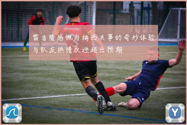 雷吉隆感慨与梅西共事的奇妙体验与队友热情欢迎超出预期